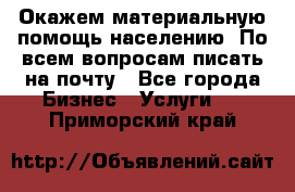 Окажем материальную помощь населению. По всем вопросам писать на почту - Все города Бизнес » Услуги   . Приморский край